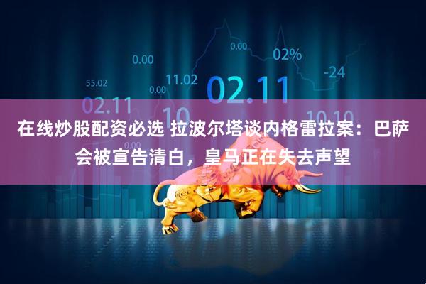 在线炒股配资必选 拉波尔塔谈内格雷拉案：巴萨会被宣告清白，皇马正在失去声望
