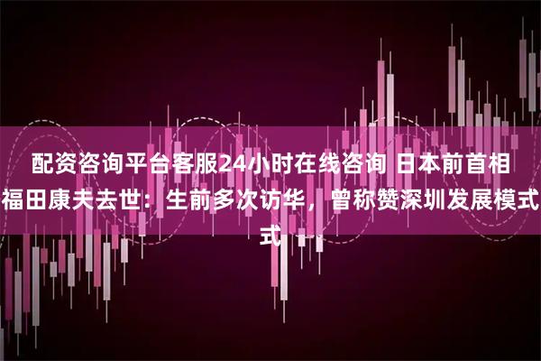 配资咨询平台客服24小时在线咨询 日本前首相福田康夫去世：生前多次访华，曾称赞深圳发展模式