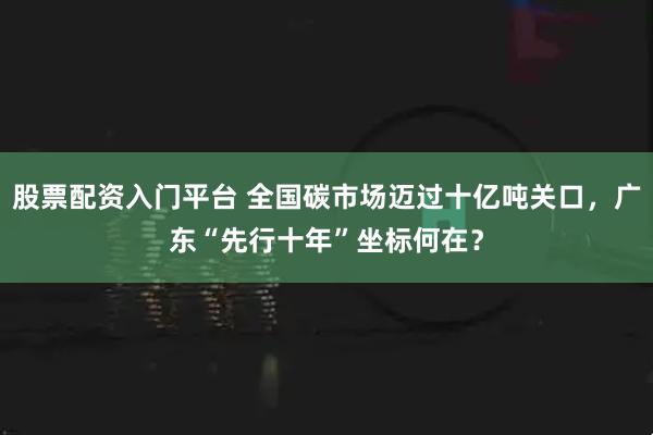 股票配资入门平台 全国碳市场迈过十亿吨关口，广东“先行十年”坐标何在？